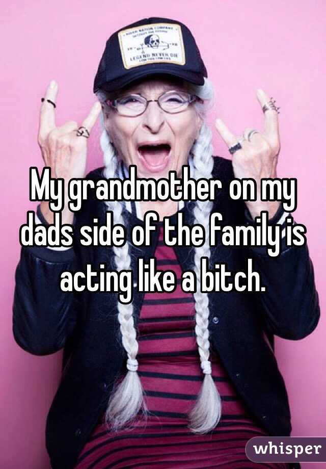 My grandmother on my dads side of the family is acting like a bitch. 