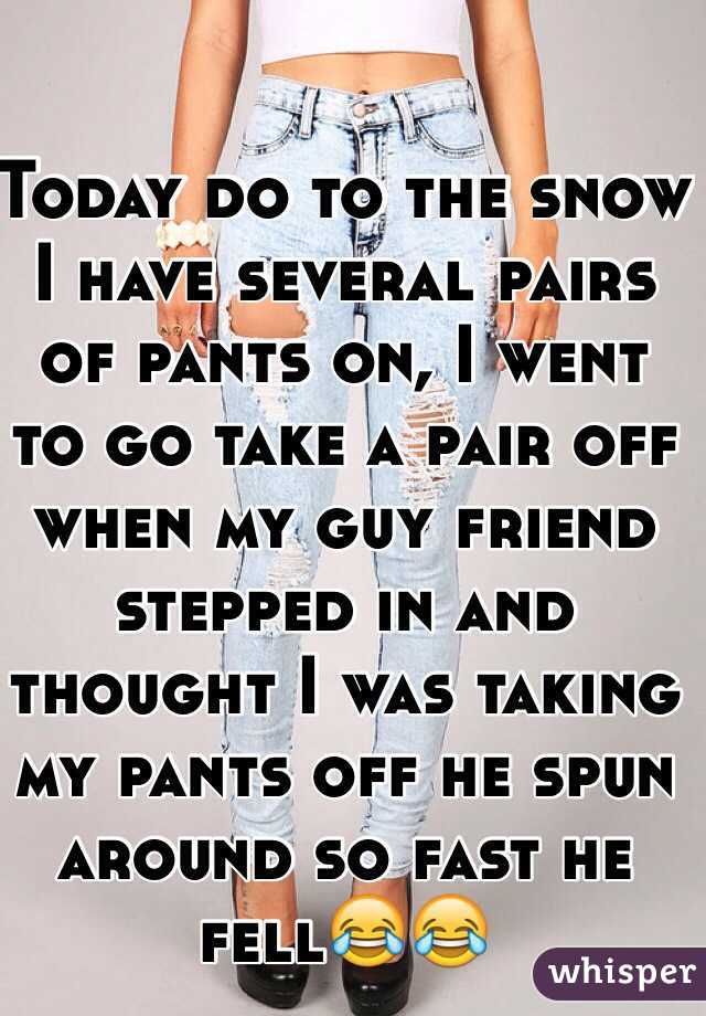 Today do to the snow I have several pairs of pants on, I went to go take a pair off when my guy friend stepped in and thought I was taking my pants off he spun around so fast he fell😂😂