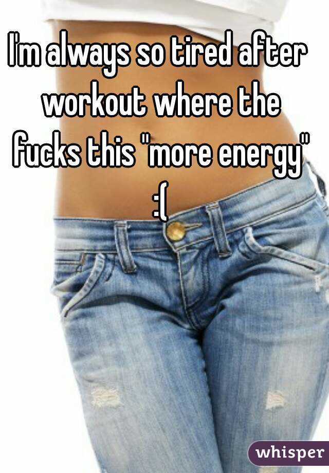 I'm always so tired after workout where the fucks this "more energy" :(