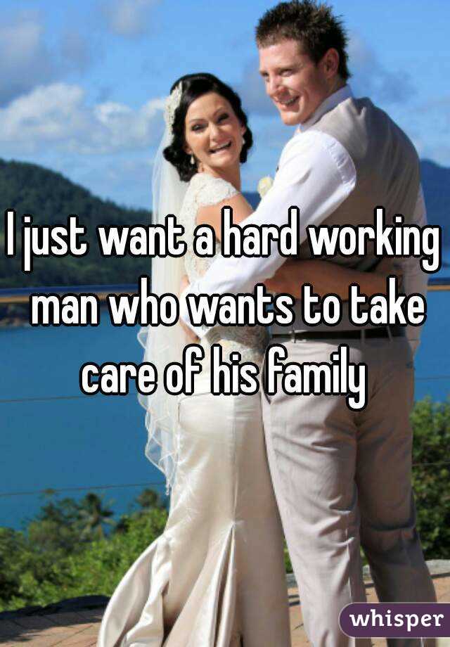 I just want a hard working man who wants to take care of his family 
