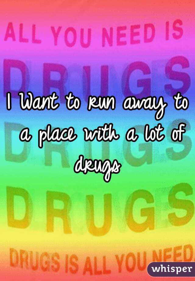 I Want to run away to a place with a lot of drugs 

