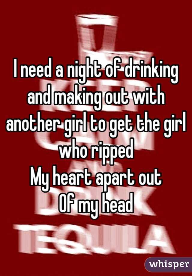 I need a night of drinking and making out with another girl to get the girl who ripped
My heart apart out
Of my head 