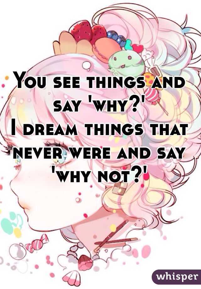 You see things and say 'why?'
I dream things that never were and say 'why not?'