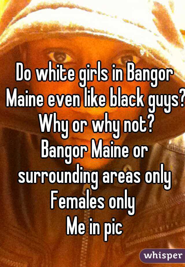 Do white girls in Bangor Maine even like black guys? Why or why not?
Bangor Maine or surrounding areas only 
Females only 
Me in pic