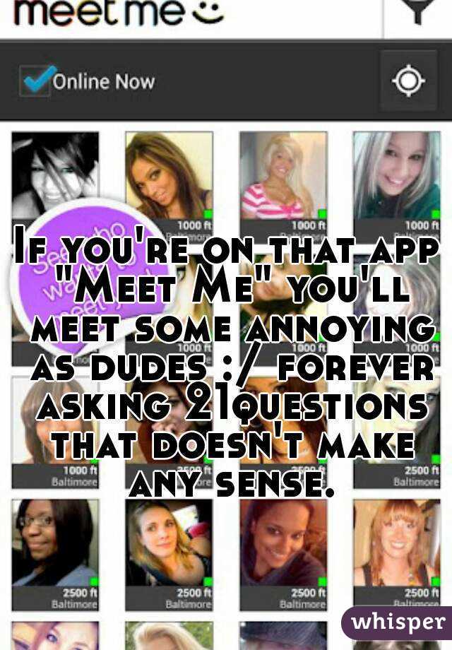 If you're on that app "Meet Me" you'll meet some annoying as dudes :/ forever asking 21questions that doesn't make any sense.