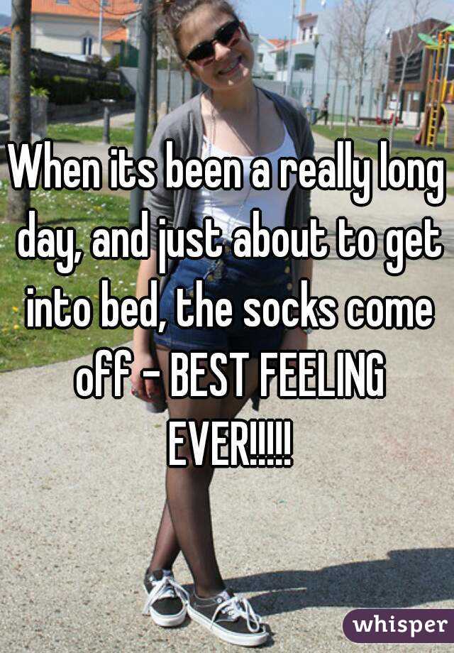 When its been a really long day, and just about to get into bed, the socks come off - BEST FEELING EVER!!!!!