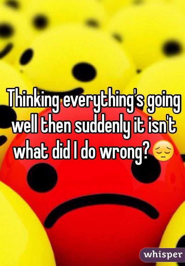 Thinking everything's going well then suddenly it isn't what did I do wrong?😔
