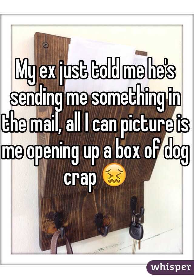 My ex just told me he's sending me something in the mail, all I can picture is me opening up a box of dog crap 