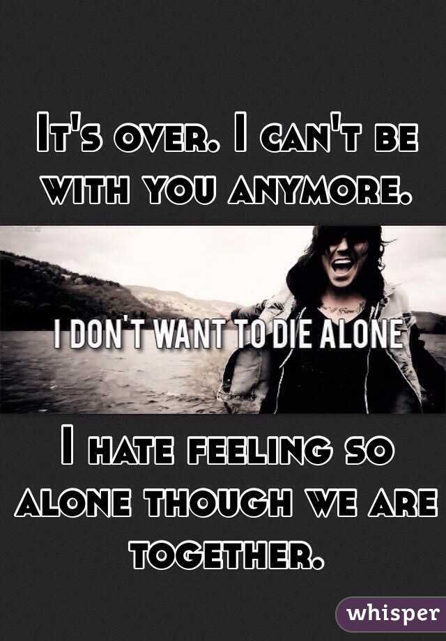 It's over. I can't be with you anymore. 




I hate feeling so alone though we are together.