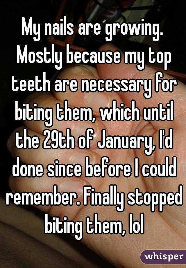 My nails are growing. Mostly because my top teeth are necessary for biting them, which until the 29th of January, I'd done since before I could remember. Finally stopped biting them, lol