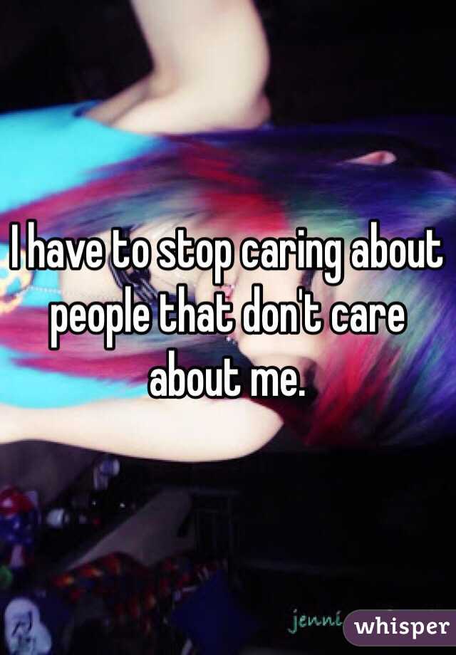 I have to stop caring about people that don't care about me.