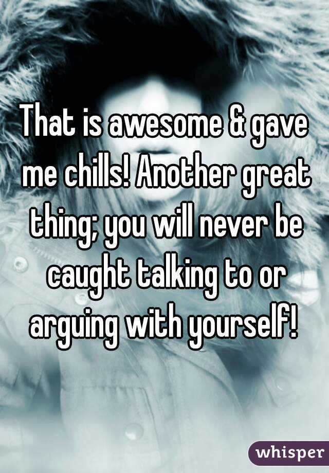 That is awesome & gave me chills! Another great thing; you will never be caught talking to or arguing with yourself! 