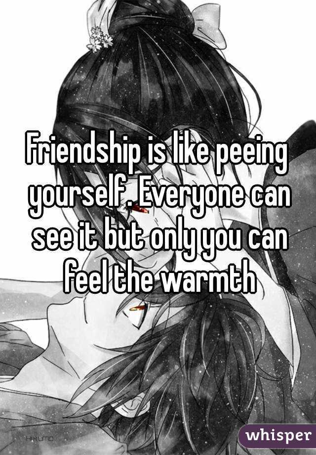Friendship is like peeing yourself. Everyone can see it but only you can feel the warmth