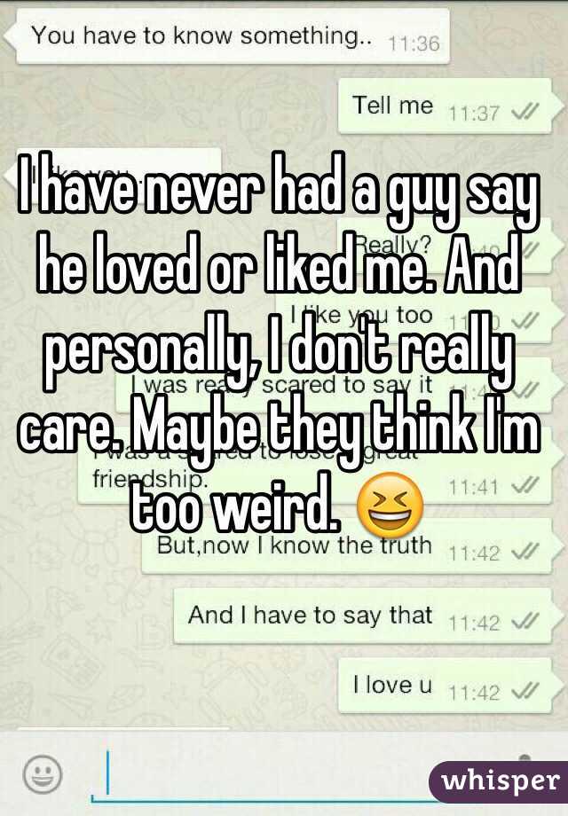 I have never had a guy say he loved or liked me. And personally, I don't really care. Maybe they think I'm too weird. 😆