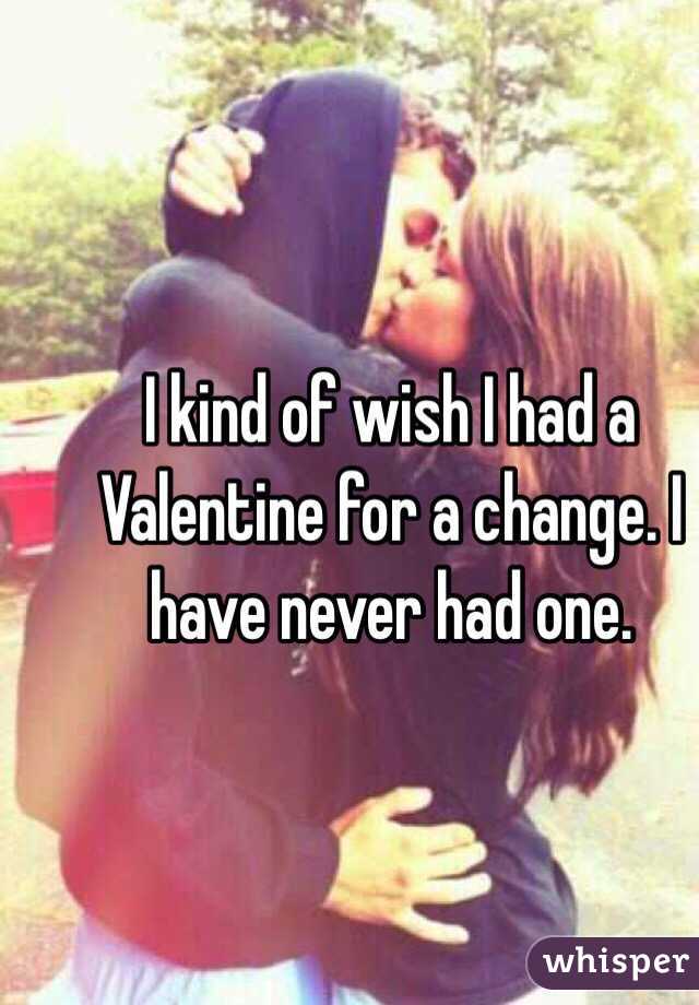 I kind of wish I had a Valentine for a change. I have never had one.