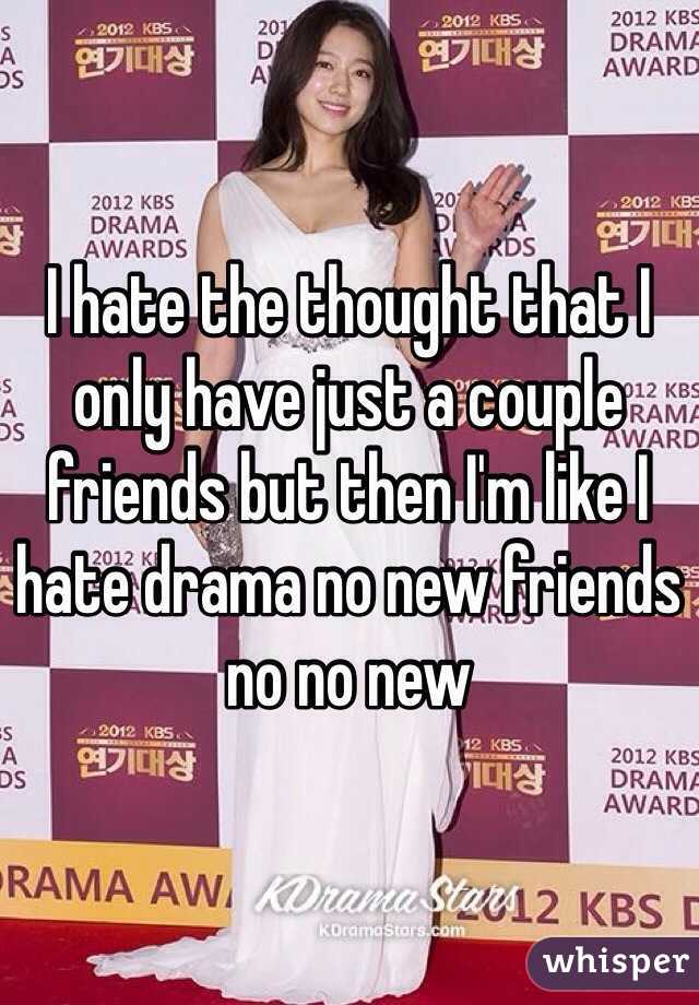 I hate the thought that I only have just a couple friends but then I'm like I hate drama no new friends no no new 