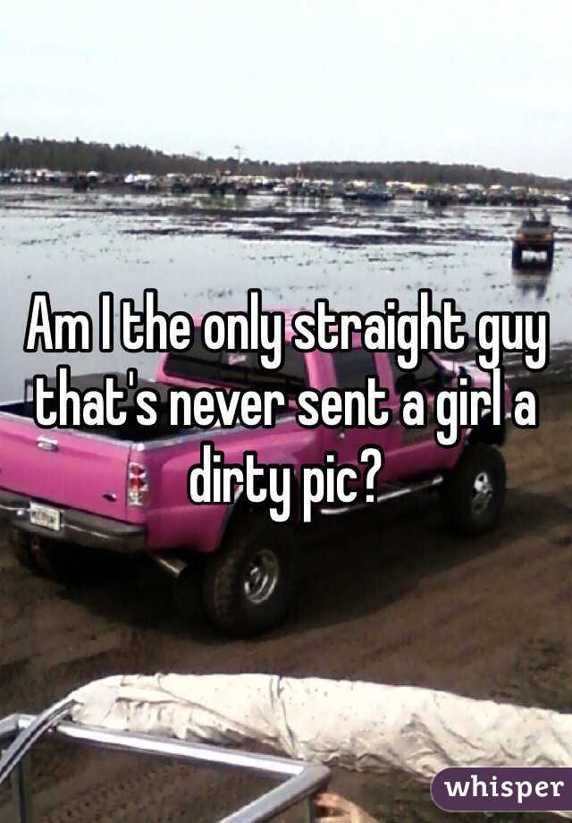 Am I the only straight guy that's never sent a girl a dirty pic? 