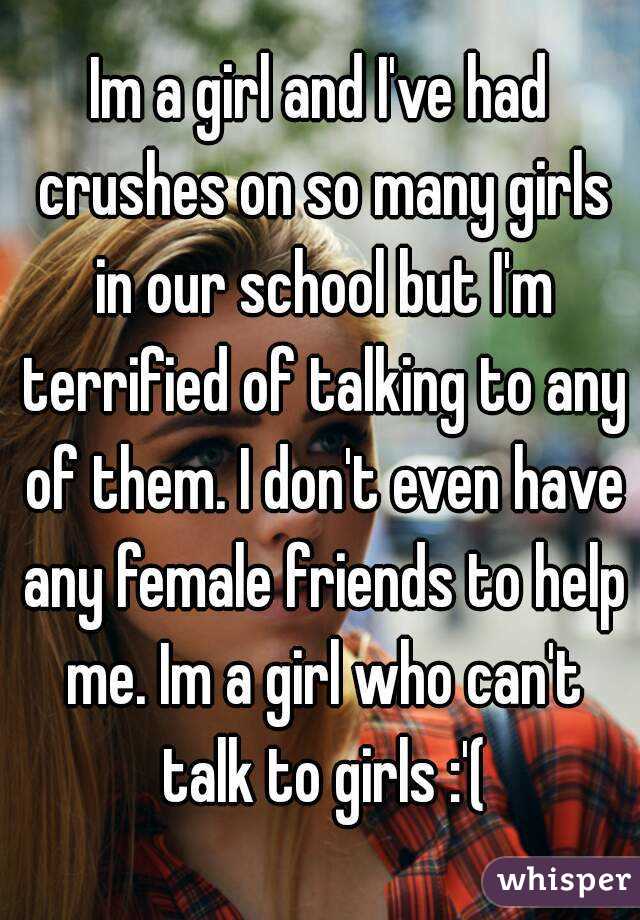 Im a girl and I've had crushes on so many girls in our school but I'm terrified of talking to any of them. I don't even have any female friends to help me. Im a girl who can't talk to girls :'(