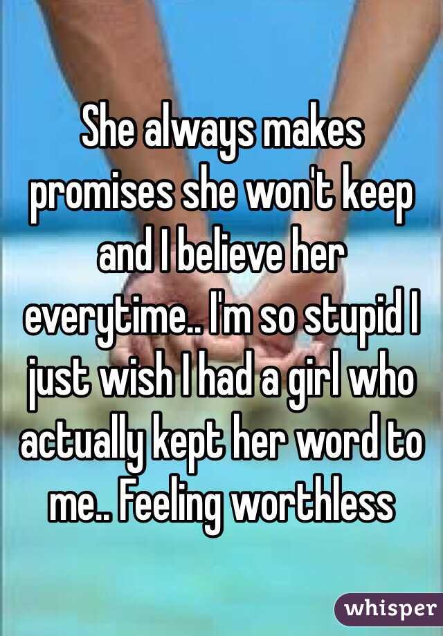 She always makes promises she won't keep and I believe her everytime.. I'm so stupid I just wish I had a girl who actually kept her word to me.. Feeling worthless