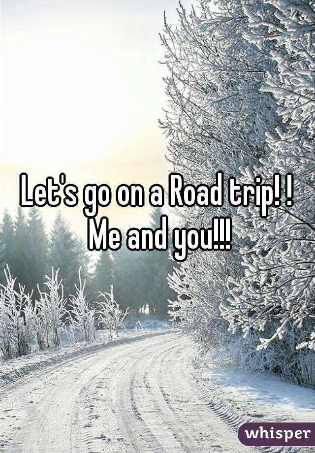 Let's go on a Road trip! ! Me and you!!!