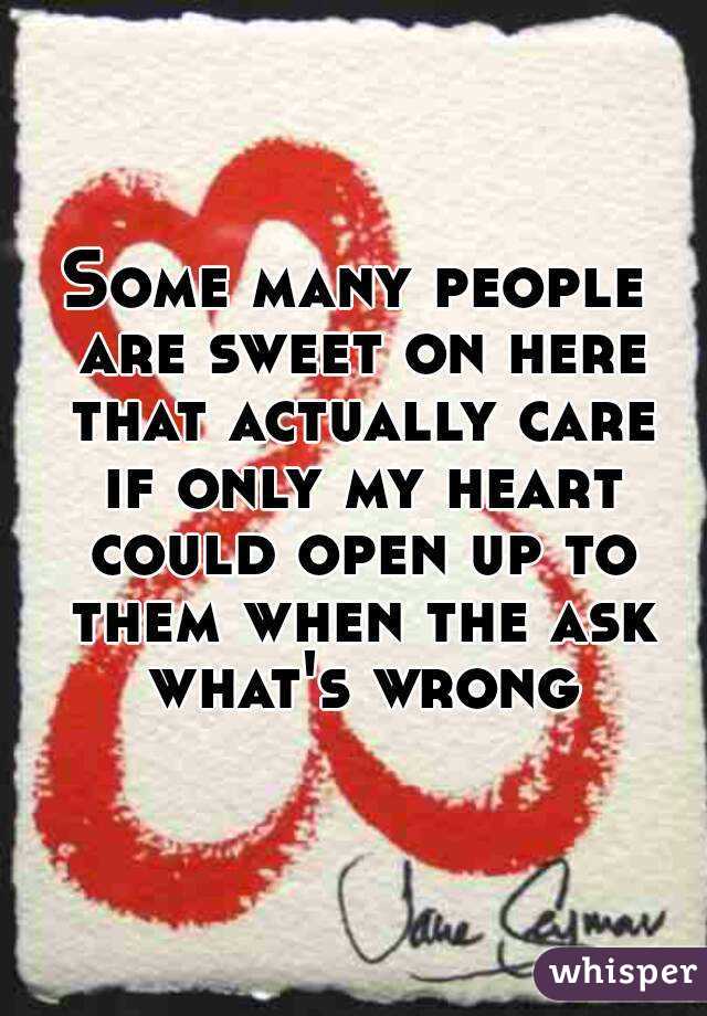 Some many people are sweet on here that actually care if only my heart could open up to them when the ask what's wrong