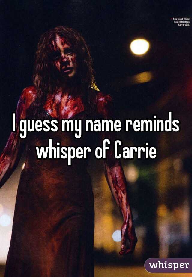 I guess my name reminds whisper of Carrie