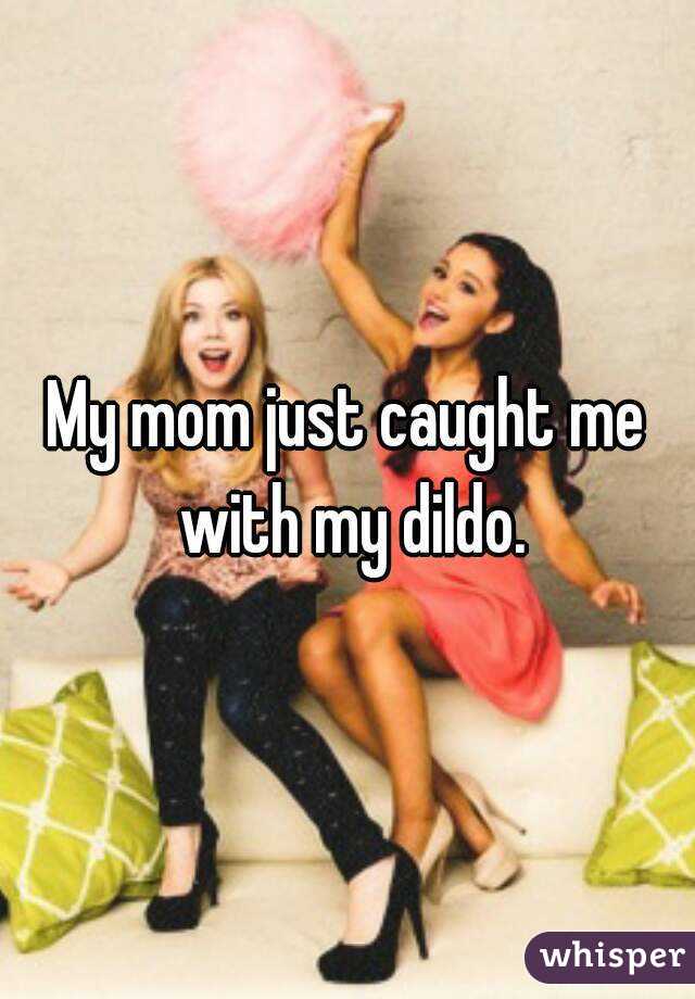 My mom just caught me with my dildo.