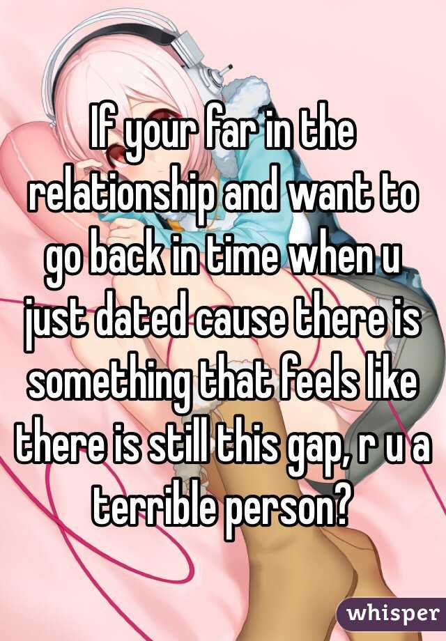 If your far in the relationship and want to go back in time when u just dated cause there is something that feels like there is still this gap, r u a terrible person?