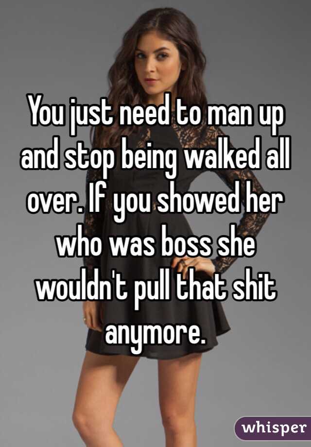 You just need to man up and stop being walked all over. If you showed her who was boss she wouldn't pull that shit anymore. 