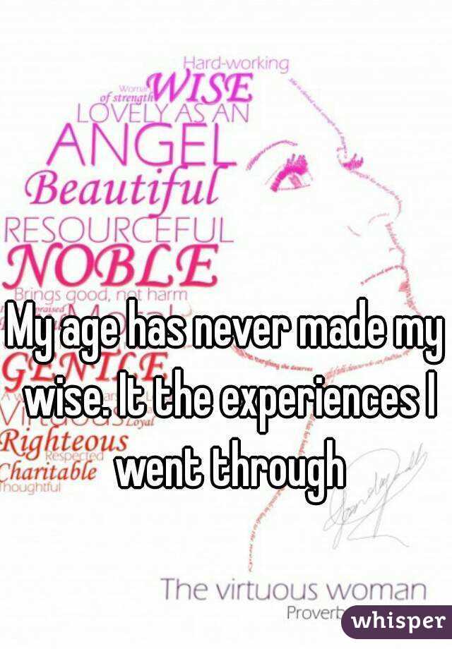 My age has never made my wise. It the experiences I went through