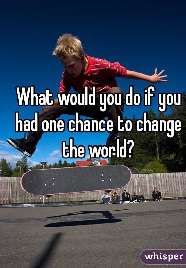What would you do if you had one chance to change the world?  