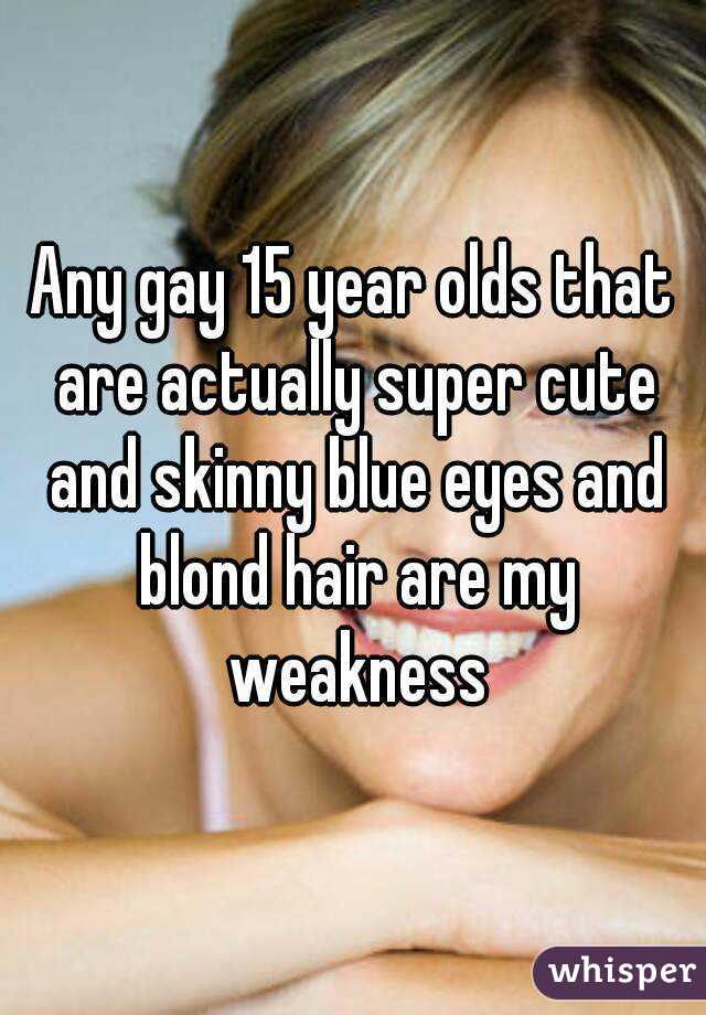 Any gay 15 year olds that are actually super cute and skinny blue eyes and blond hair are my weakness