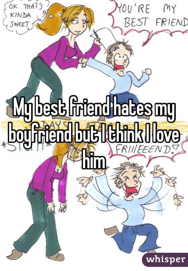 My best friend hates my boyfriend but I think I love him  