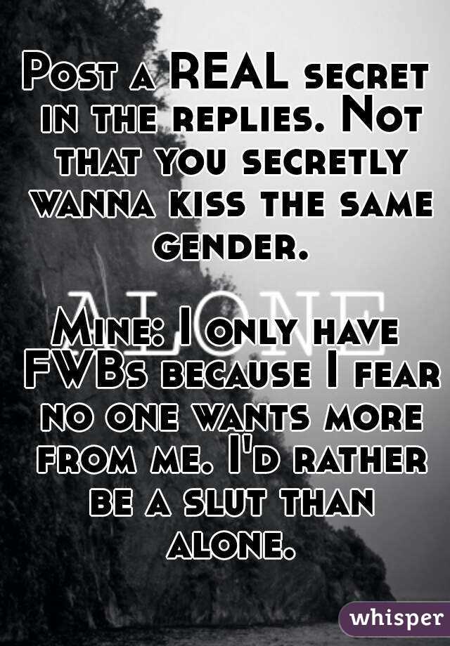 Post a REAL secret in the replies. Not that you secretly wanna kiss the same gender.

Mine: I only have FWBs because I fear no one wants more from me. I'd rather be a slut than alone.