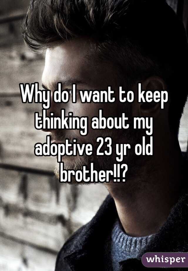 Why do I want to keep thinking about my adoptive 23 yr old brother!!?
