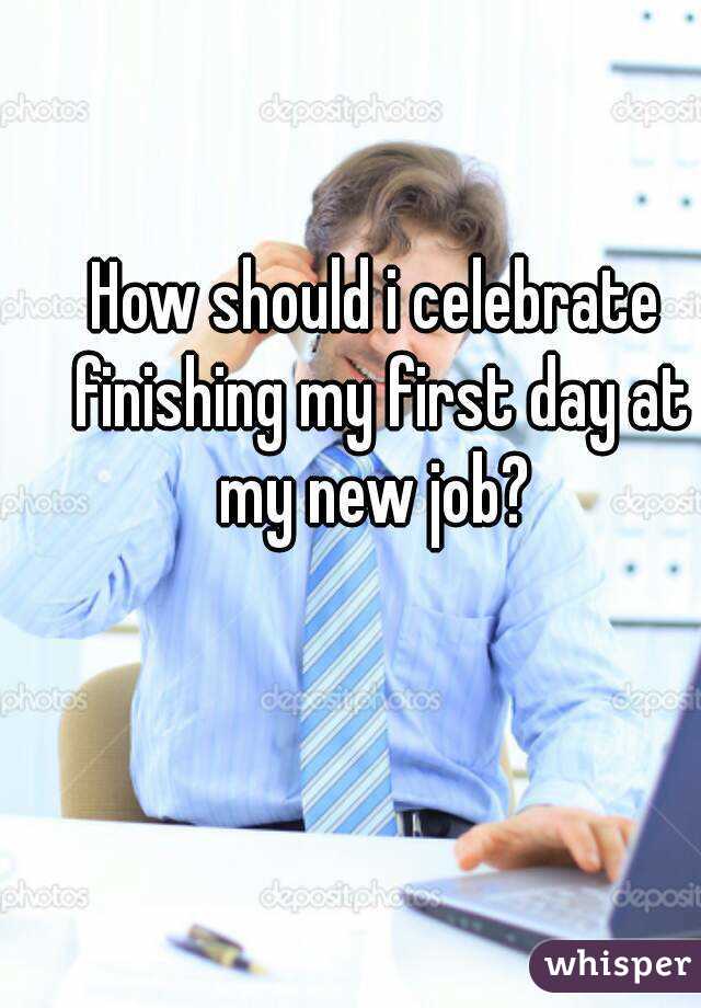 How should i celebrate finishing my first day at my new job? 