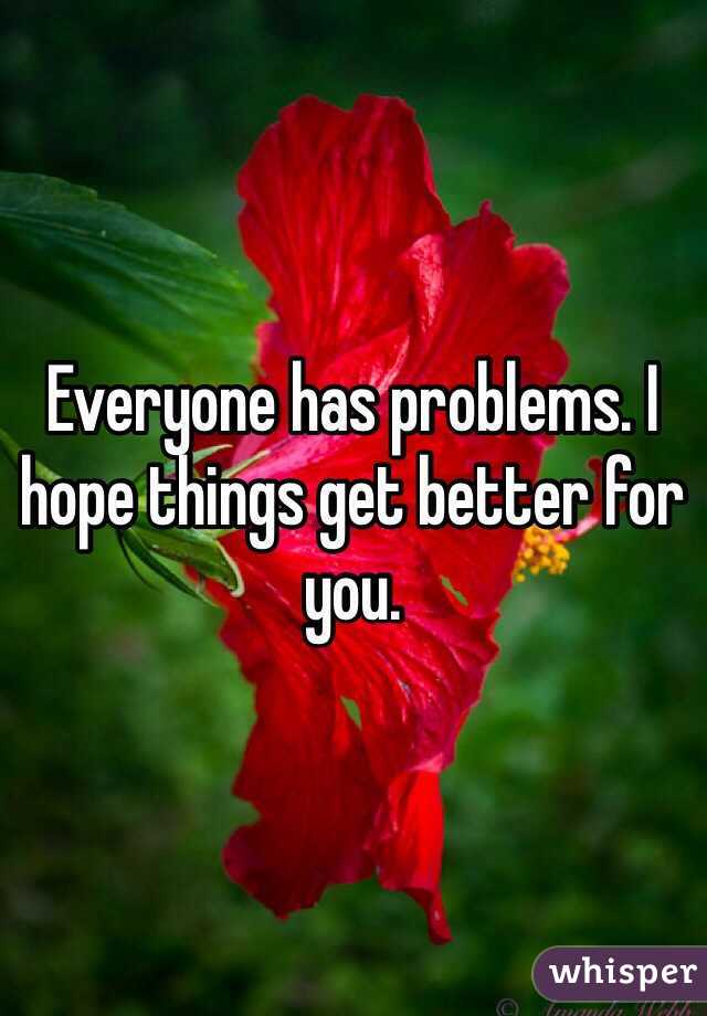 Everyone has problems. I hope things get better for you.