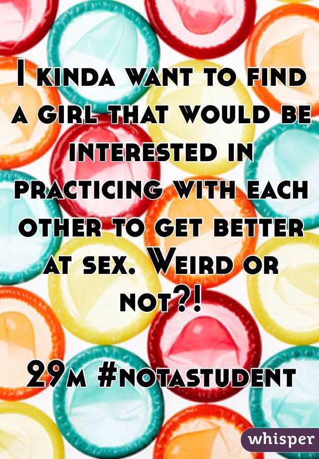 I kinda want to find a girl that would be interested in practicing with each other to get better at sex. Weird or not?! 

29m #notastudent