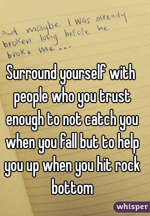 Surround yourself with people who you trust enough to not catch you when you fall but to help you up when you hit rock bottom