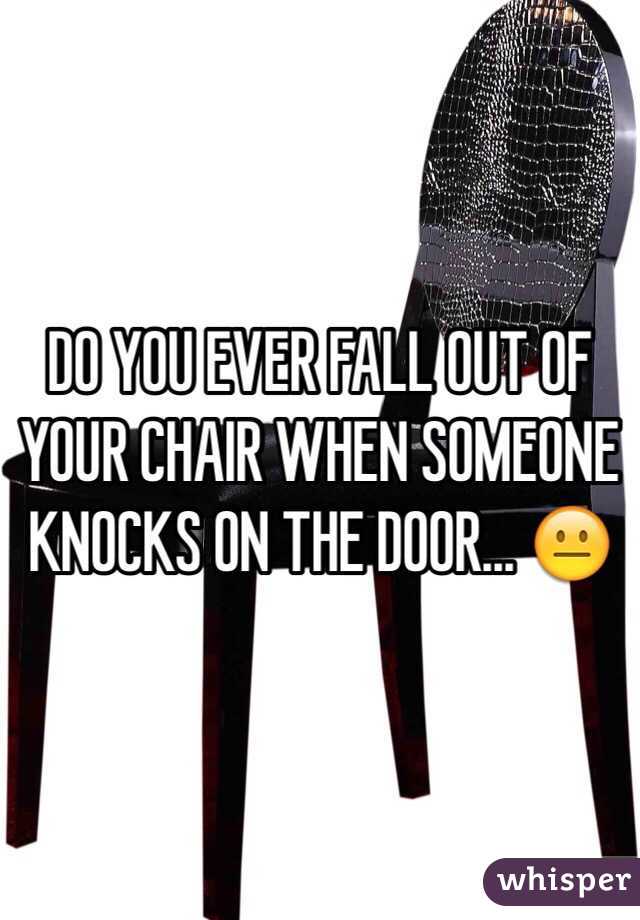 DO YOU EVER FALL OUT OF YOUR CHAIR WHEN SOMEONE KNOCKS ON THE DOOR... 😐