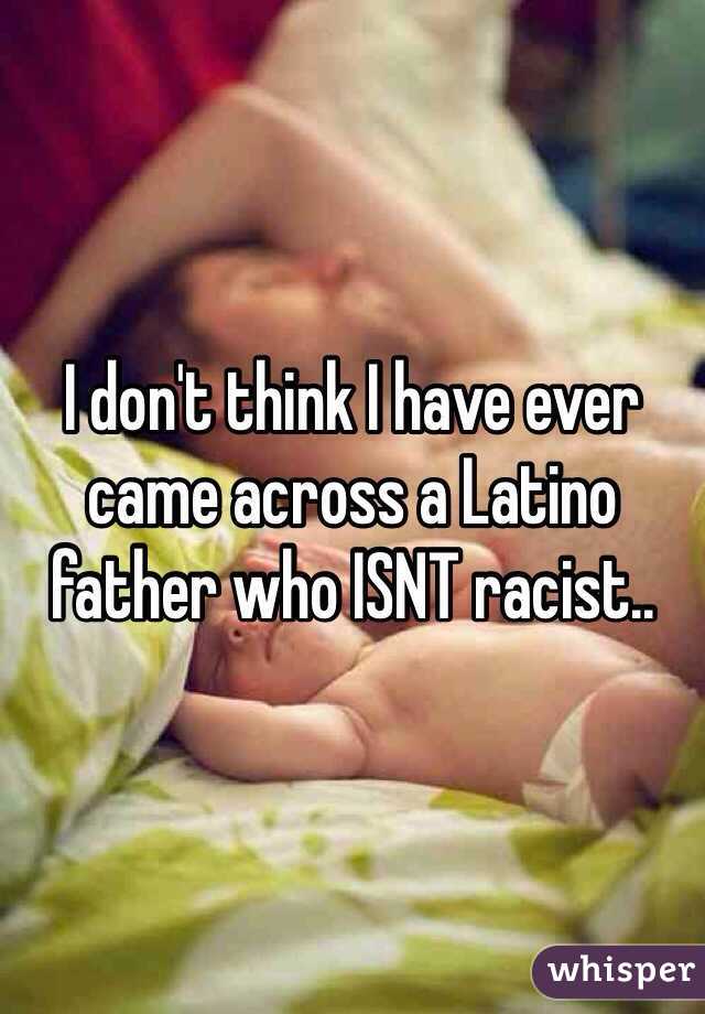 I don't think I have ever came across a Latino father who ISNT racist..