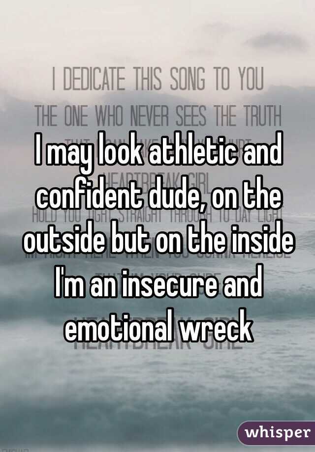 I may look athletic and confident dude, on the outside but on the inside I'm an insecure and emotional wreck

