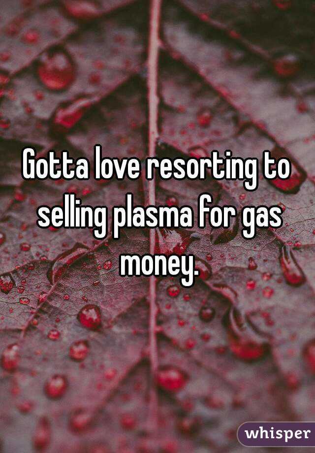 Gotta love resorting to selling plasma for gas money.