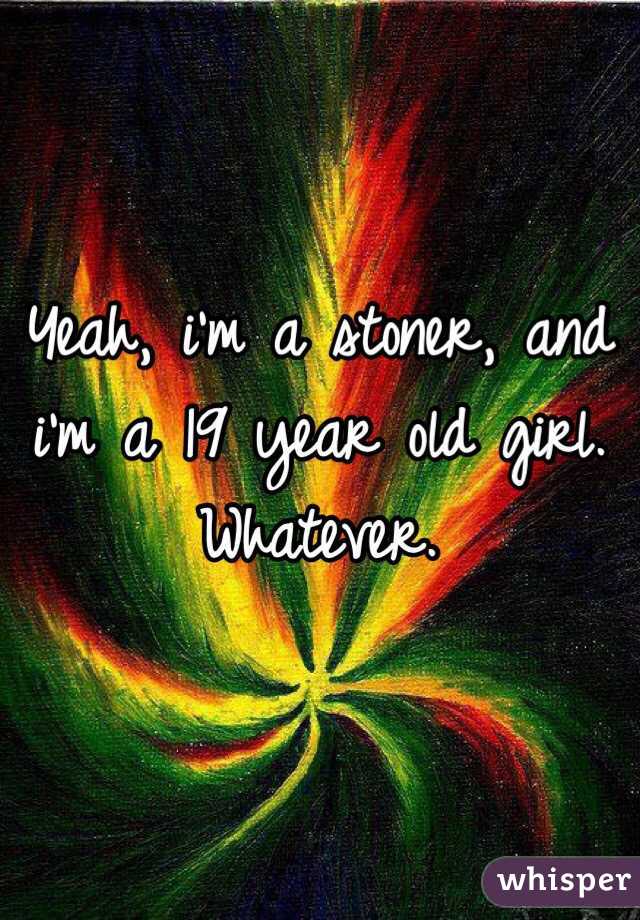 Yeah, i'm a stoner, and i'm a 19 year old girl. 
Whatever. 
