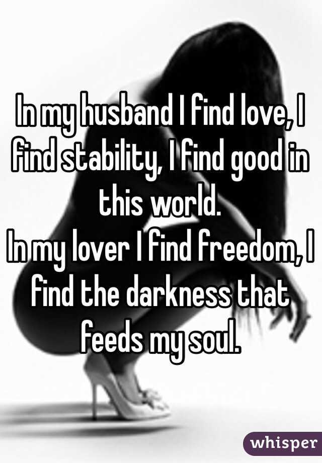 In my husband I find love, I find stability, I find good in this world.
In my lover I find freedom, I find the darkness that feeds my soul. 