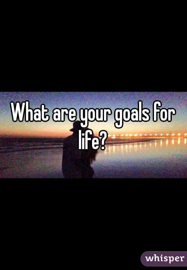 What are your goals for life? 