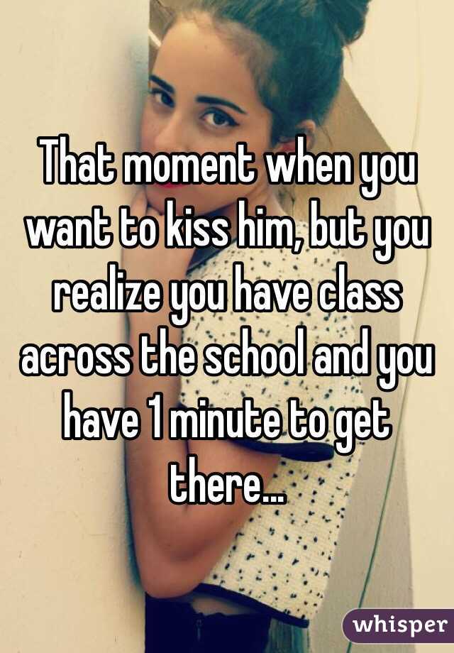 That moment when you want to kiss him, but you realize you have class across the school and you have 1 minute to get there...