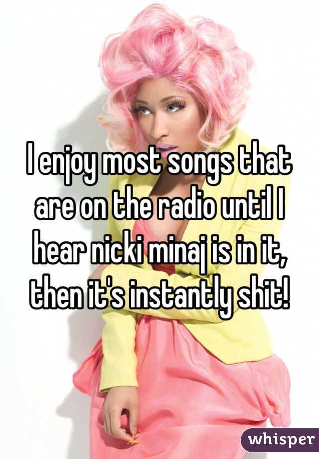 I enjoy most songs that are on the radio until I hear nicki minaj is in it, then it's instantly shit!
