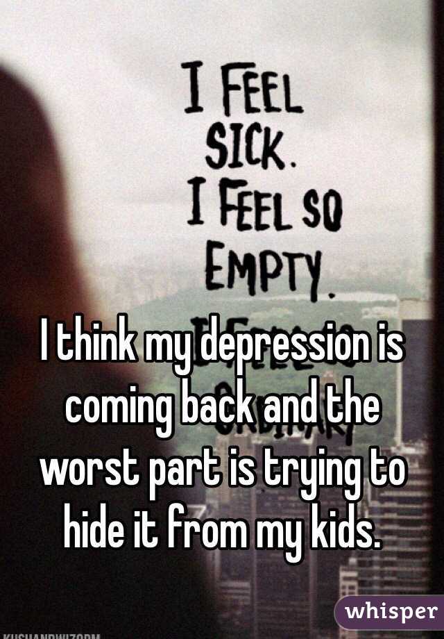I think my depression is coming back and the worst part is trying to hide it from my kids. 