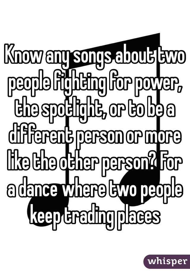Know any songs about two people fighting for power, the spotlight, or to be a different person or more like the other person? For a dance where two people keep trading places